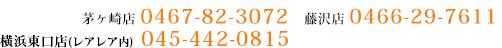 茅ヶ崎店0467-82-3072 藤沢店0466-29-7611 横浜ベイクォーター店045-442-0815 東戸塚店045-829-0808